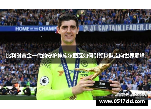 比利时黄金一代的守护神库尔图瓦如何引领球队走向世界巅峰
