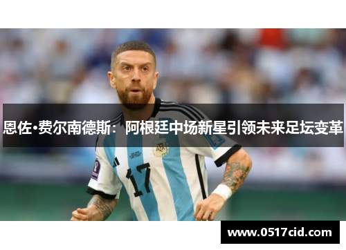 恩佐·费尔南德斯：阿根廷中场新星引领未来足坛变革