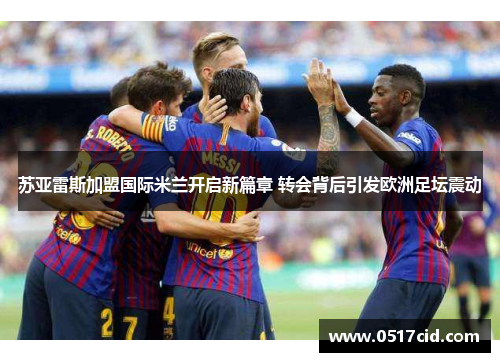 苏亚雷斯加盟国际米兰开启新篇章 转会背后引发欧洲足坛震动