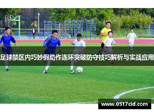 足球禁区内巧妙假动作连环突破防守技巧解析与实战应用