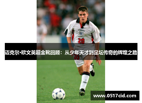 迈克尔·欧文英超金靴回顾：从少年天才到足坛传奇的辉煌之路