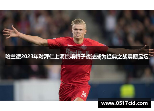 哈兰德2023年对拜仁上演惊艳帽子戏法成为经典之战震撼足坛