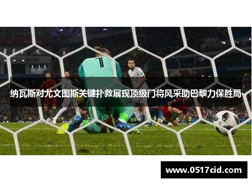 纳瓦斯对尤文图斯关键扑救展现顶级门将风采助巴黎力保胜局
