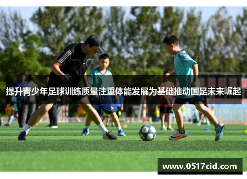 提升青少年足球训练质量注重体能发展为基础推动国足未来崛起