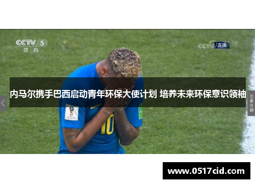 内马尔携手巴西启动青年环保大使计划 培养未来环保意识领袖