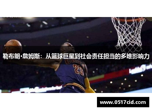 勒布朗·詹姆斯：从篮球巨星到社会责任担当的多维影响力