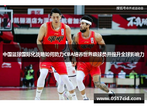 中国篮球国际化战略如何助力CBA培养世界级球员并提升全球影响力