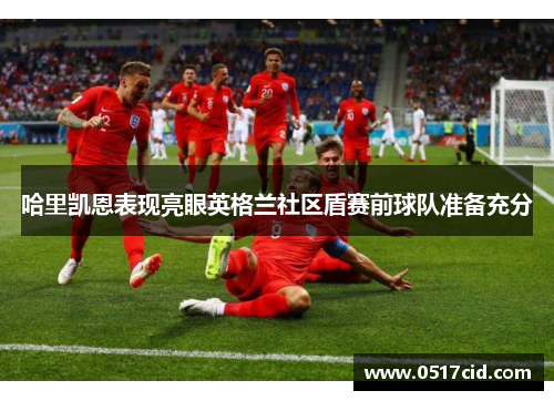 哈里凯恩表现亮眼英格兰社区盾赛前球队准备充分