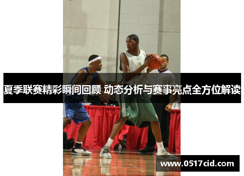 夏季联赛精彩瞬间回顾 动态分析与赛事亮点全方位解读