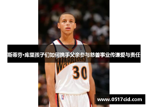 斯蒂芬·库里孩子们如何携手父亲参与慈善事业传递爱与责任