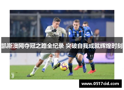 凯斯澳网夺冠之路全纪录 突破自我成就辉煌时刻