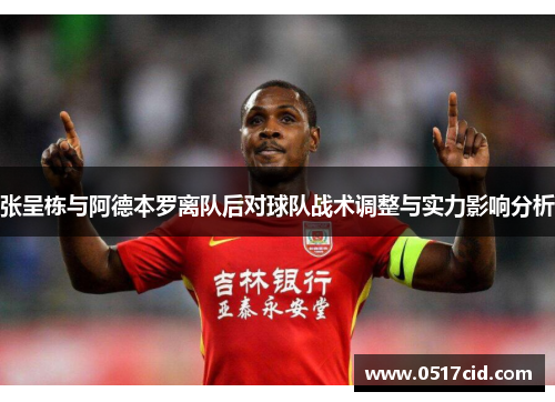 张呈栋与阿德本罗离队后对球队战术调整与实力影响分析