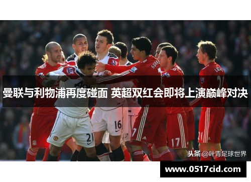 曼联与利物浦再度碰面 英超双红会即将上演巅峰对决