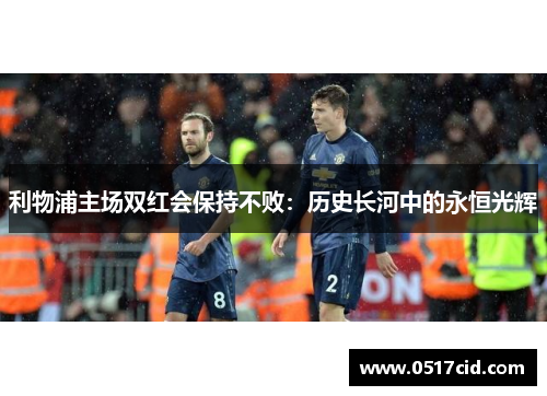 利物浦主场双红会保持不败：历史长河中的永恒光辉