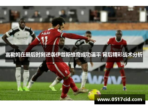 富勒姆在最后时刻逆袭伊普斯维奇成功逼平 背后精彩战术分析