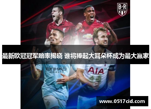 最新欧冠冠军赔率揭晓 谁将捧起大耳朵杯成为最大赢家