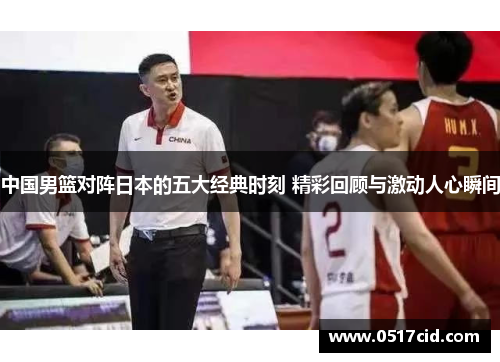 中国男篮对阵日本的五大经典时刻 精彩回顾与激动人心瞬间