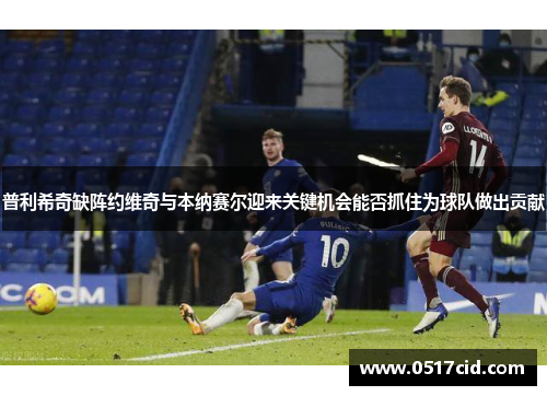 普利希奇缺阵约维奇与本纳赛尔迎来关键机会能否抓住为球队做出贡献
