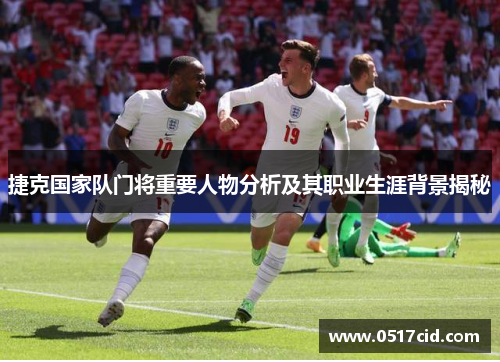 捷克国家队门将重要人物分析及其职业生涯背景揭秘