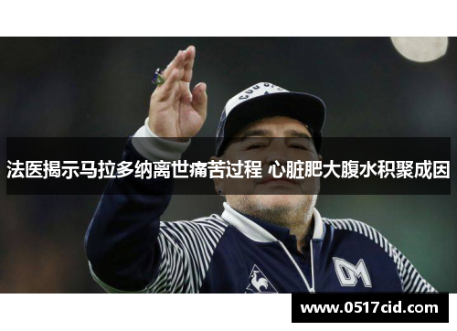 法医揭示马拉多纳离世痛苦过程 心脏肥大腹水积聚成因