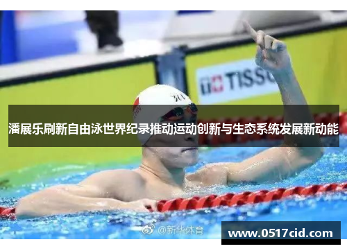 潘展乐刷新自由泳世界纪录推动运动创新与生态系统发展新动能
