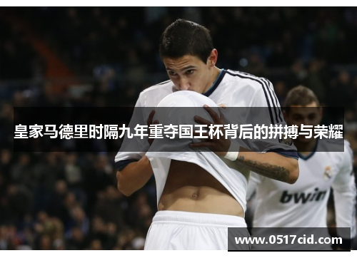 皇家马德里时隔九年重夺国王杯背后的拼搏与荣耀
