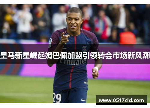 皇马新星崛起姆巴佩加盟引领转会市场新风潮