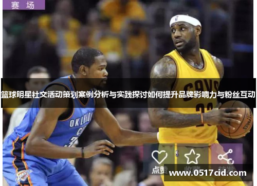 篮球明星社交活动策划案例分析与实践探讨如何提升品牌影响力与粉丝互动