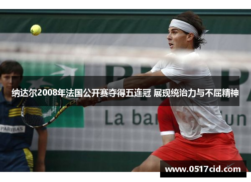 纳达尔2008年法国公开赛夺得五连冠 展现统治力与不屈精神