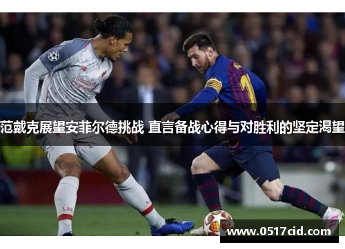 范戴克展望安菲尔德挑战 直言备战心得与对胜利的坚定渴望 范戴克展望安菲尔德挑战 直言备战心得与对胜利的坚定渴望