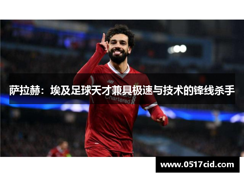 萨拉赫：埃及足球天才兼具极速与技术的锋线杀手