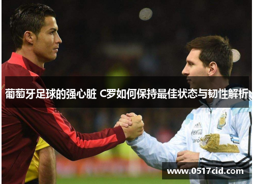 葡萄牙足球的强心脏 C罗如何保持最佳状态与韧性解析