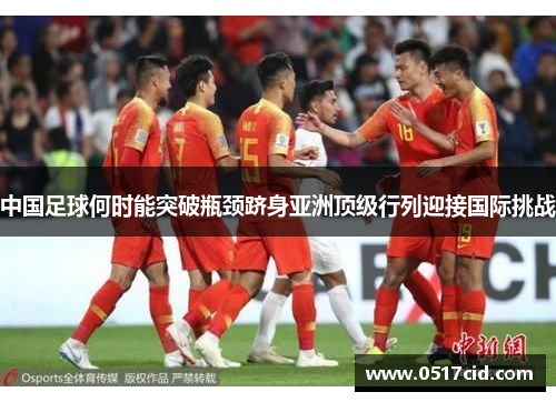 中国足球何时能突破瓶颈跻身亚洲顶级行列迎接国际挑战